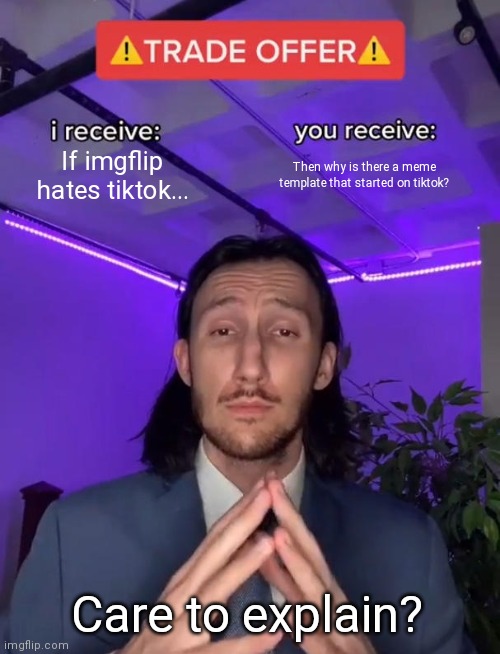 Explain this please | If imgflip hates tiktok... Then why is there a meme template that started on tiktok? Care to explain? | image tagged in trade offer,tiktok,explain | made w/ Imgflip meme maker