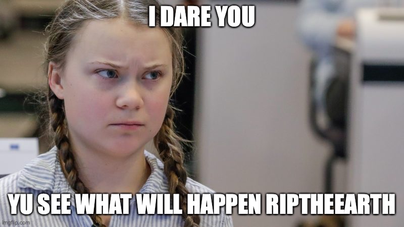 I dare you |  I DARE YOU; YU SEE WHAT WILL HAPPEN RIPTHEEARTH | image tagged in pissedoff greta | made w/ Imgflip meme maker