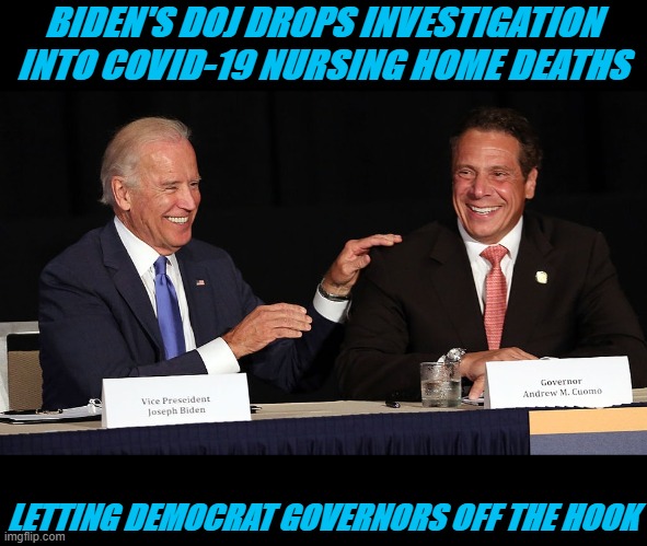 But as you Imgflip Democrats say, there's nothing fishy going on here and we're just a bunch of conspiracy nuts. | BIDEN'S DOJ DROPS INVESTIGATION INTO COVID-19 NURSING HOME DEATHS; LETTING DEMOCRAT GOVERNORS OFF THE HOOK | image tagged in joe biden,doj,democrats,hypocrisy | made w/ Imgflip meme maker