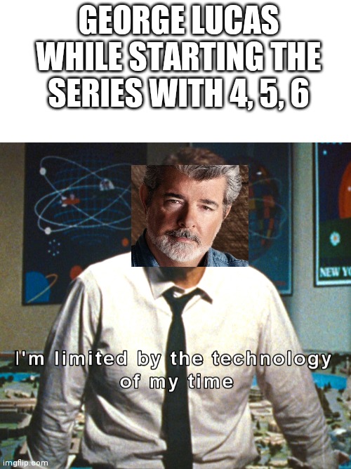 GEORGE LUCAS WHILE STARTING THE SERIES WITH 4, 5, 6 | image tagged in blank white template,howard stark,star wars,george lucas | made w/ Imgflip meme maker