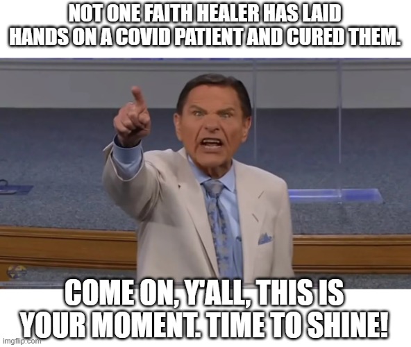 Kenneth Copeland | NOT ONE FAITH HEALER HAS LAID HANDS ON A COVID PATIENT AND CURED THEM. COME ON, Y'ALL, THIS IS YOUR MOMENT. TIME TO SHINE! | image tagged in kenneth copeland | made w/ Imgflip meme maker