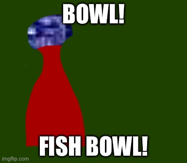 BOWL! FISH BOWL! | made w/ Imgflip meme maker