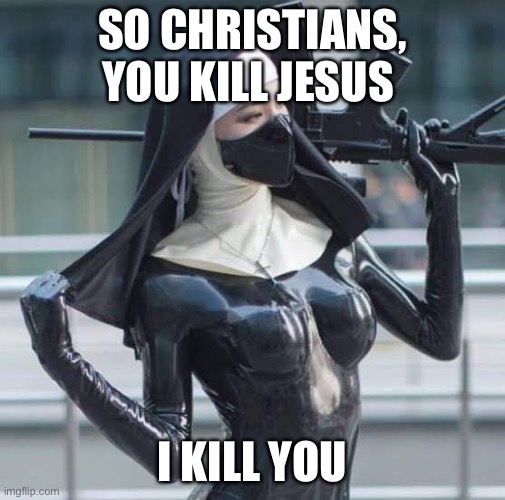 Leather nun with gun | SO CHRISTIANS, YOU KILL JESUS I KILL YOU | image tagged in leather nun with gun | made w/ Imgflip meme maker