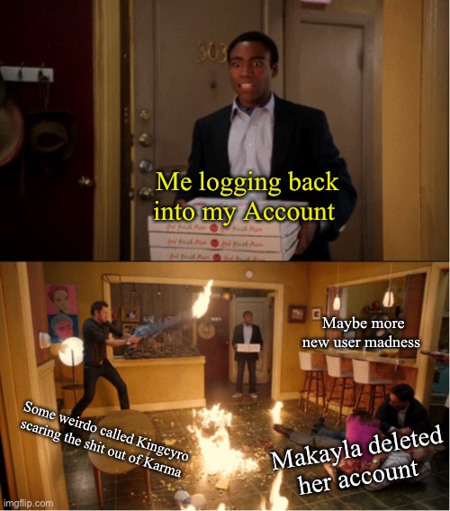 What happened? | Me logging back into my Account; Maybe more new user madness; Some weirdo called Kingcyro scaring the shit out of Karma; Makayla deleted her account | image tagged in community fire pizza meme | made w/ Imgflip meme maker