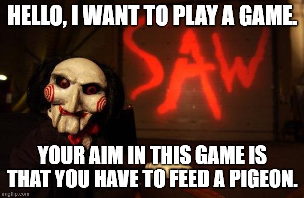 Jigsaw | HELLO, I WANT TO PLAY A GAME. YOUR AIM IN THIS GAME IS THAT YOU HAVE TO FEED A PIGEON. | image tagged in jigsaw | made w/ Imgflip meme maker