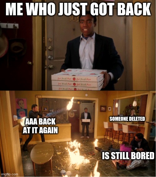pain | ME WHO JUST GOT BACK; SOMEONE DELETED; AAA BACK AT IT AGAIN; IS STILL BORED | image tagged in community fire pizza meme | made w/ Imgflip meme maker