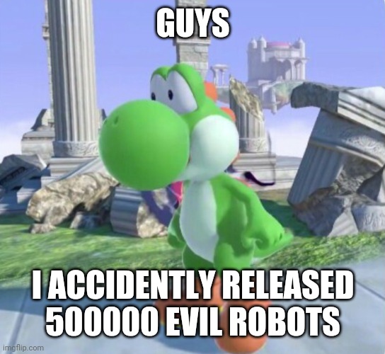 Im really sorry | GUYS; I ACCIDENTLY RELEASED 500000 EVIL ROBOTS | image tagged in oh no yoshi | made w/ Imgflip meme maker