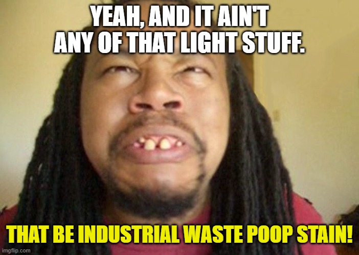 Ugly Confused Dude | YEAH, AND IT AIN'T ANY OF THAT LIGHT STUFF. THAT BE INDUSTRIAL WASTE POOP STAIN! | image tagged in ugly confused dude | made w/ Imgflip meme maker