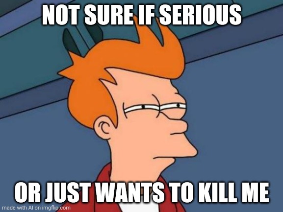 Dillema | NOT SURE IF SERIOUS; OR JUST WANTS TO KILL ME | image tagged in memes,futurama fry | made w/ Imgflip meme maker