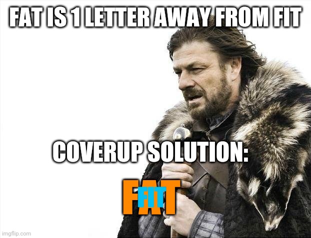 coverup solution | FAT IS 1 LETTER AWAY FROM FIT; COVERUP SOLUTION:; FIT; FAT | image tagged in brace yourselves x is coming,coverup,solution,great scott,fat,fit | made w/ Imgflip meme maker