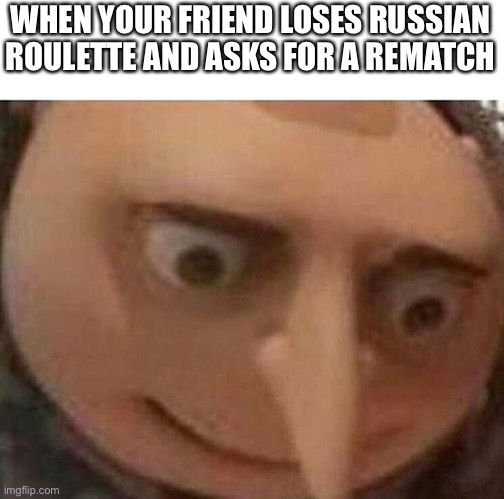 Every time… | WHEN YOUR FRIEND LOSES RUSSIAN ROULETTE AND ASKS FOR A REMATCH | image tagged in gru meme,gun,russia,death,gru | made w/ Imgflip meme maker