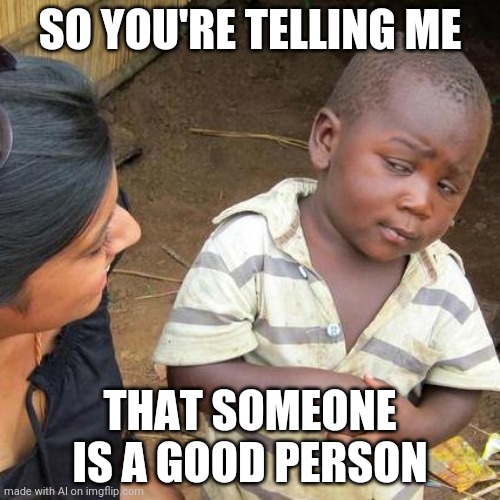 Third World Skeptical Kid | SO YOU'RE TELLING ME; THAT SOMEONE IS A GOOD PERSON | image tagged in memes,third world skeptical kid | made w/ Imgflip meme maker