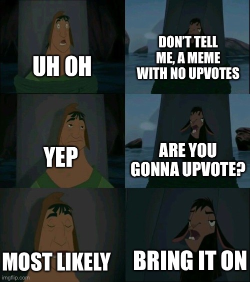 You gotta upvote | DON’T TELL ME, A MEME WITH NO UPVOTES; UH OH; ARE YOU GONNA UPVOTE? YEP; BRING IT ON; MOST LIKELY | image tagged in emperor's new groove waterfall,upvotes | made w/ Imgflip meme maker