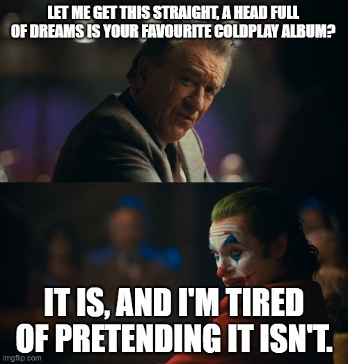 Let me get this straight murray | LET ME GET THIS STRAIGHT, A HEAD FULL OF DREAMS IS YOUR FAVOURITE COLDPLAY ALBUM? IT IS, AND I'M TIRED OF PRETENDING IT ISN'T. | image tagged in let me get this straight murray | made w/ Imgflip meme maker