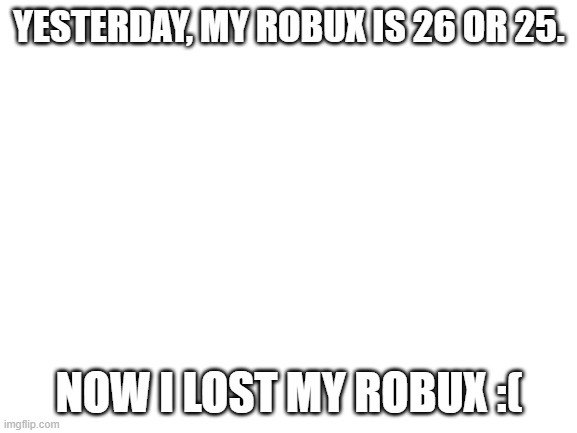 Blank White Template | YESTERDAY, MY ROBUX IS 26 OR 25. NOW I LOST MY ROBUX :( | image tagged in blank white template | made w/ Imgflip meme maker