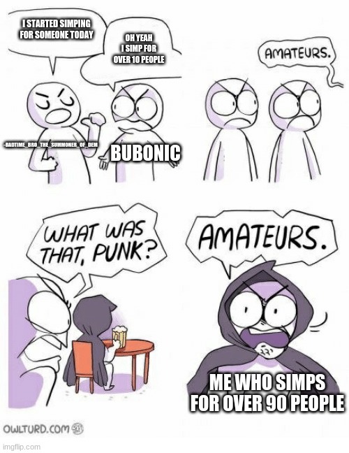 Amateurs | I STARTED SIMPING FOR SOMEONE TODAY; OH YEAH I SIMP FOR OVER 10 PEOPLE; -BADTIME_BRO_THE_SUMMONER_OF_DEM; BUBONIC; ME WHO SIMPS FOR OVER 90 PEOPLE | image tagged in amateurs | made w/ Imgflip meme maker