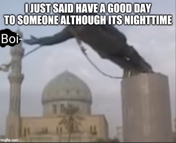 *stupidity intensifies* | I JUST SAID HAVE A GOOD DAY TO SOMEONE ALTHOUGH ITS NIGHTTIME | image tagged in inhale boi- | made w/ Imgflip meme maker