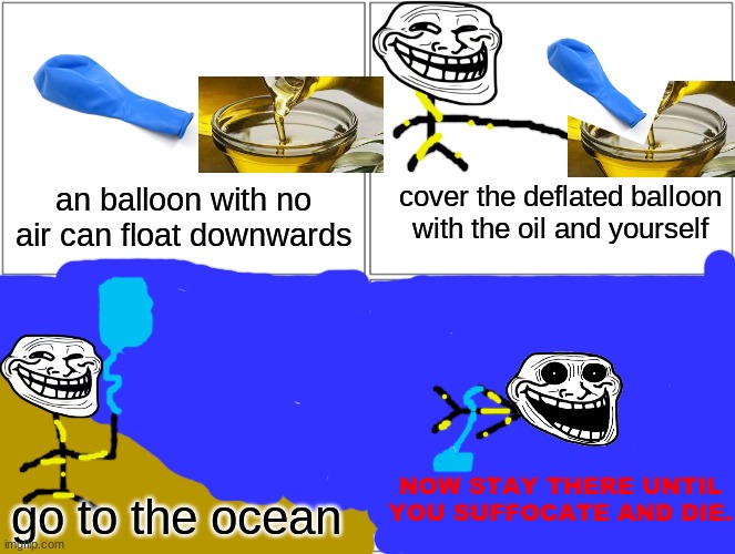 how to go deep into the ocean | cover the deflated balloon with the oil and yourself; an balloon with no air can float downwards; NOW STAY THERE UNTIL YOU SUFFOCATE AND DIE. go to the ocean | image tagged in memes,blank comic panel 2x2,trollge | made w/ Imgflip meme maker