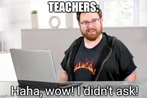 I didn't ask! Tomska | TEACHERS: | image tagged in i didn't ask tomska | made w/ Imgflip meme maker