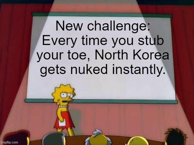 it's almost been a month. | New challenge: Every time you stub your toe, North Korea gets nuked instantly. | image tagged in lisa simpson's presentation,new challenge | made w/ Imgflip meme maker
