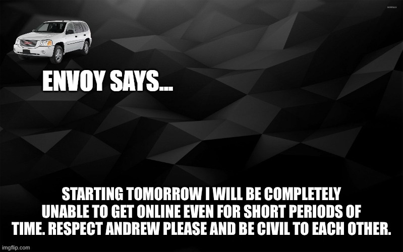 Envoy Says... | STARTING TOMORROW I WILL BE COMPLETELY UNABLE TO GET ONLINE EVEN FOR SHORT PERIODS OF TIME. RESPECT ANDREW PLEASE AND BE CIVIL TO EACH OTHER. | image tagged in envoy says | made w/ Imgflip meme maker