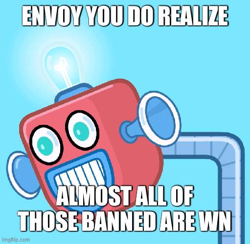 Uno wasn't definitely going to trial | ENVOY YOU DO REALIZE; ALMOST ALL OF THOSE BANNED ARE WN | image tagged in wubbzy's info robot | made w/ Imgflip meme maker