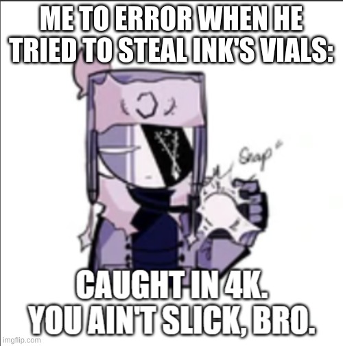 You ain't slick, Error. | ME TO ERROR WHEN HE TRIED TO STEAL INK'S VIALS: | image tagged in ruv caught in 4k | made w/ Imgflip meme maker