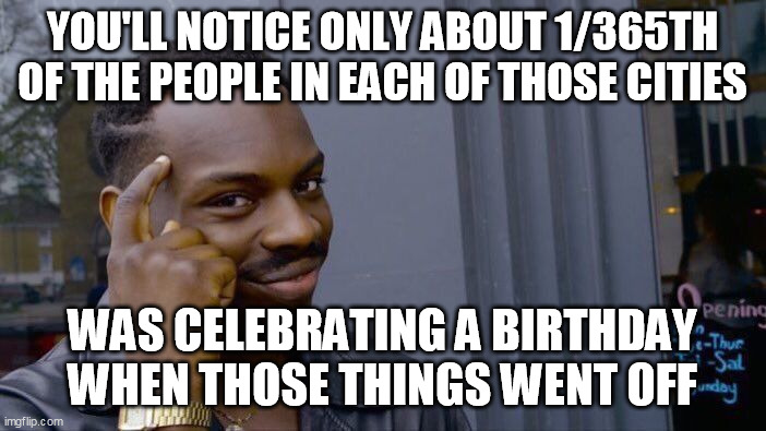 Roll Safe Think About It Meme | YOU'LL NOTICE ONLY ABOUT 1/365TH OF THE PEOPLE IN EACH OF THOSE CITIES WAS CELEBRATING A BIRTHDAY WHEN THOSE THINGS WENT OFF | image tagged in memes,roll safe think about it | made w/ Imgflip meme maker