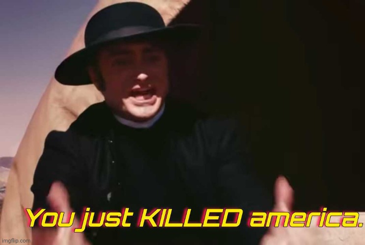You Just KILLED America. | image tagged in you just killed america | made w/ Imgflip meme maker