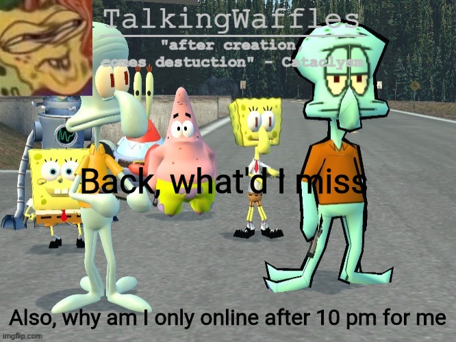 TalkingWaffles crap temp 2.0 | Back, what'd I miss; Also, why am I only online after 10 pm for me | image tagged in talkingwaffles crap temp 2 0 | made w/ Imgflip meme maker