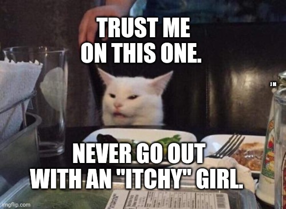 Salad cat | TRUST ME ON THIS ONE. J M; NEVER GO OUT WITH AN "ITCHY" GIRL. | image tagged in salad cat | made w/ Imgflip meme maker