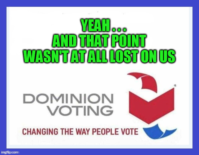Dominion Voting Systems | YEAH . . . 
AND THAT POINT WASN'T AT ALL LOST ON US | image tagged in dominion voting systems | made w/ Imgflip meme maker