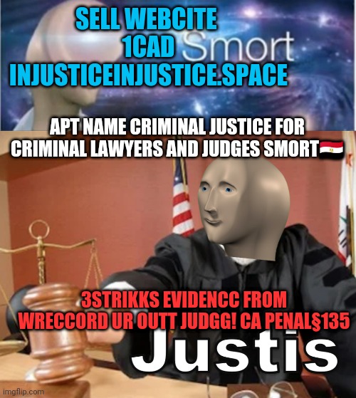 Criminal Justis is Criminal |  SELL WEBCITE 
1CAD INJUSTICEINJUSTICE.SPACE; APT NAME CRIMINAL JUSTICE FOR CRIMINAL LAWYERS AND JUDGES SMORT🇪🇬; 3STRIKKS EVIDENCC FROM WRECCORD UR OUTT JUDGG! CA PENAL§135 | image tagged in meme man smort,meme man justis,3 strikes,california,penal code,criminal justice | made w/ Imgflip meme maker