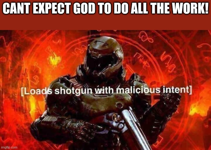 Loads shotgun with malicious intent | CANT EXPECT GOD TO DO ALL THE WORK! | image tagged in loads shotgun with malicious intent | made w/ Imgflip meme maker