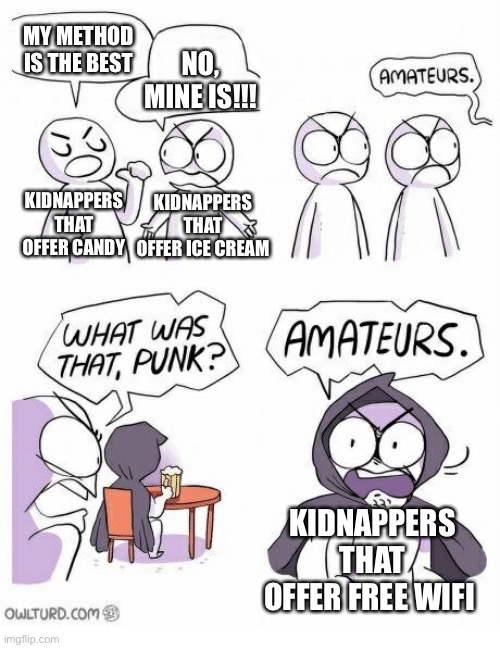 Amateurs | MY METHOD IS THE BEST; NO, MINE IS!!! KIDNAPPERS THAT OFFER ICE CREAM; KIDNAPPERS THAT OFFER CANDY; KIDNAPPERS THAT OFFER FREE WIFI | image tagged in amateurs | made w/ Imgflip meme maker