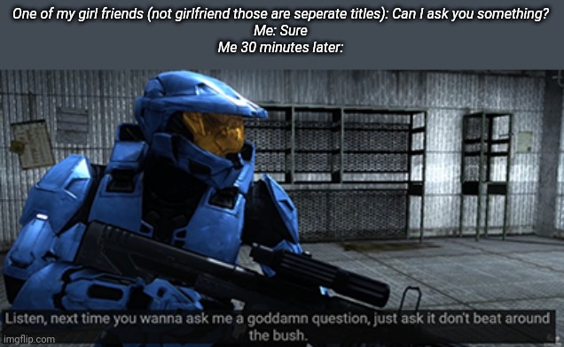 One of my girl friends (not girlfriend those are seperate titles): Can I ask you something?
Me: Sure
Me 30 minutes later: | made w/ Imgflip meme maker