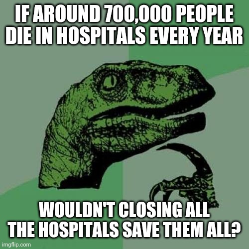 Interesting solution to death | IF AROUND 700,000 PEOPLE DIE IN HOSPITALS EVERY YEAR; WOULDN'T CLOSING ALL THE HOSPITALS SAVE THEM ALL? | image tagged in philosoraptor,infinite iq,stupid signs,modern problems require modern solutions,sometimes my genius is it's almost frightening | made w/ Imgflip meme maker