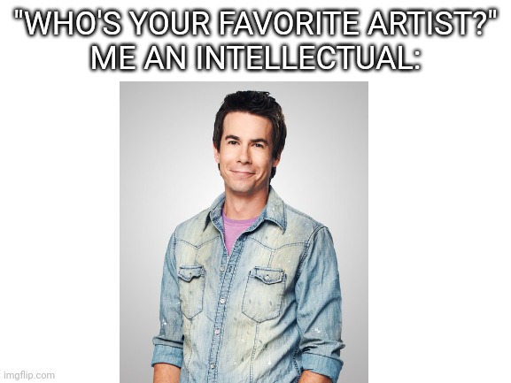 This show was amazing | "WHO'S YOUR FAVORITE ARTIST?"
ME AN INTELLECTUAL: | image tagged in blank white template | made w/ Imgflip meme maker