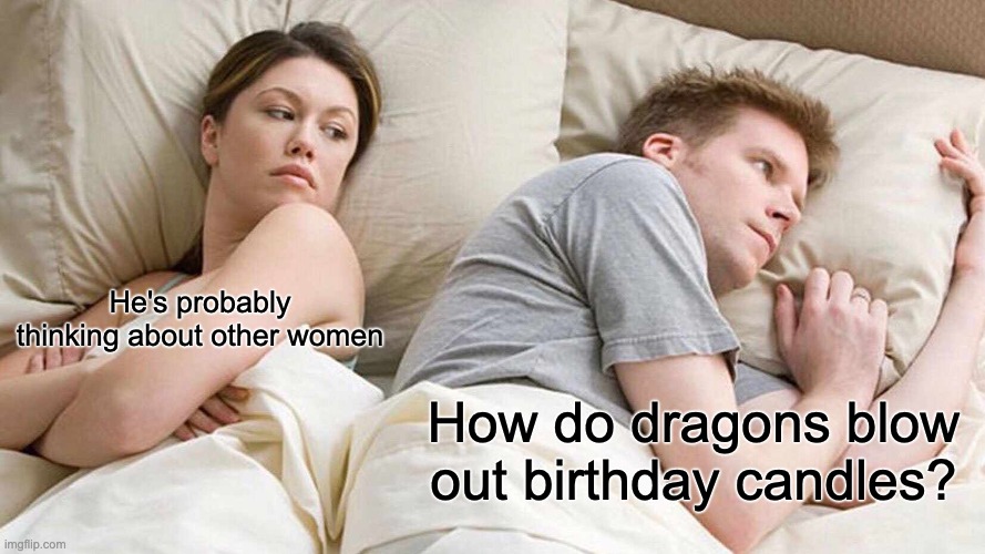 oh no | He's probably thinking about other women; How do dragons blow out birthday candles? | image tagged in memes,i bet he's thinking about other women | made w/ Imgflip meme maker