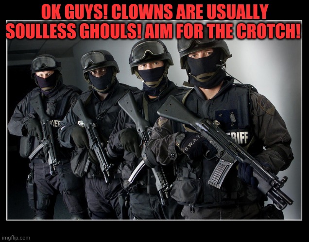 Sheriff's SWAT Team | OK GUYS! CLOWNS ARE USUALLY SOULLESS GHOULS! AIM FOR THE CROTCH! | image tagged in sheriff's swat team | made w/ Imgflip meme maker