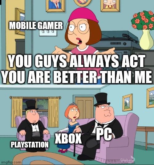 Meg Family Guy Better than me |  MOBILE GAMER; YOU GUYS ALWAYS ACT YOU ARE BETTER THAN ME; PC; PLAYSTATION; XBOX | image tagged in meg family guy better than me | made w/ Imgflip meme maker