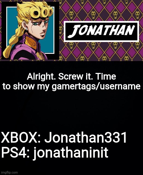 Alright. Screw it. Time to show my gamertags/username; XBOX: Jonathan331
PS4: jonathaninit | image tagged in jonathan go | made w/ Imgflip meme maker