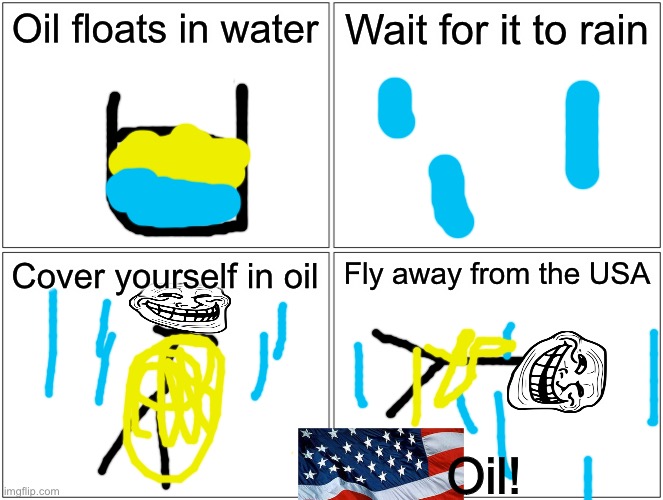 An American oil joke inspired off a meme made four months ago. | Oil floats in water; Wait for it to rain; Cover yourself in oil; Fly away from the USA; Oil! | image tagged in memes,blank comic panel 2x2,oil,troll face,usa,water | made w/ Imgflip meme maker