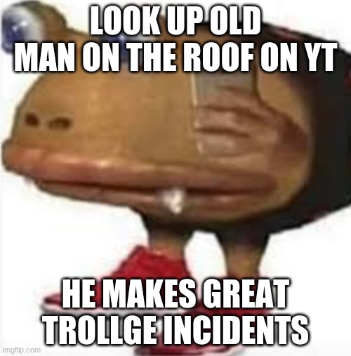 and i oop | LOOK UP OLD MAN ON THE ROOF ON YT; HE MAKES GREAT TROLLGE INCIDENTS | image tagged in and i oop | made w/ Imgflip meme maker