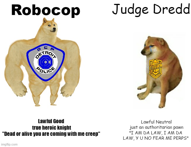 Alex J. Murphy version 1.1 vs The dead man | Robocop; Judge Dredd; Lawful Good
 true heroic knight
"Dead or alive you are coming with me creep"; Lawful Neutral
 just an authoritarian pawn
"I AM DA LAW, I AM DA LAW, Y U NO FEAR ME PERPS" | image tagged in memes,buff doge vs cheems,judge dredd,robocop | made w/ Imgflip meme maker