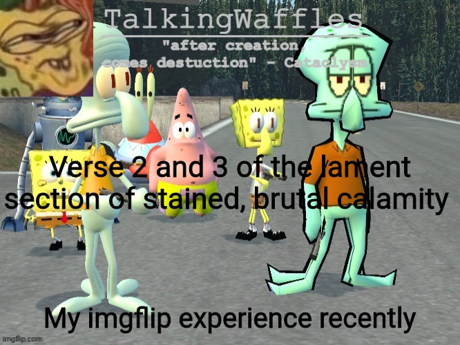 TalkingWaffles crap temp 2.0 | Verse 2 and 3 of the lament section of stained, brutal calamity; My imgflip experience recently | image tagged in talkingwaffles crap temp 2 0 | made w/ Imgflip meme maker