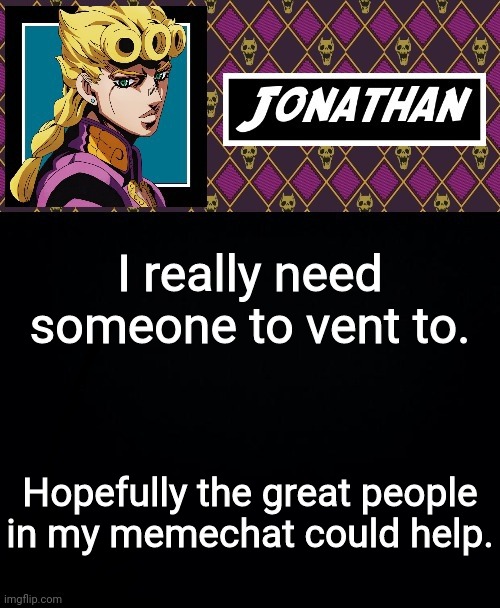 I really need someone to vent to. Hopefully the great people in my memechat could help. | image tagged in jonathan go | made w/ Imgflip meme maker