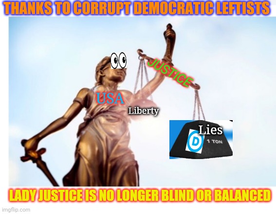 ...WITH LIBERTY & JUSTICE FOR ALL?? | THANKS TO CORRUPT DEMOCRATIC LEFTISTS; JUSTICE; USA; Lies; Liberty; LADY JUSTICE IS NO LONGER BLIND OR BALANCED | image tagged in democrat,corruption,mocking,justice,criminal,leftists | made w/ Imgflip meme maker
