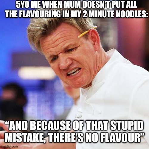 Food CritiK | 5YO ME WHEN MUM DOESN’T PUT ALL THE FLAVOURING IN MY 2 MINUTE NOODLES:; “AND BECAUSE OF THAT STUPID MISTAKE, THERE’S NO FLAVOUR” | image tagged in food,angry chef gordon ramsay | made w/ Imgflip meme maker