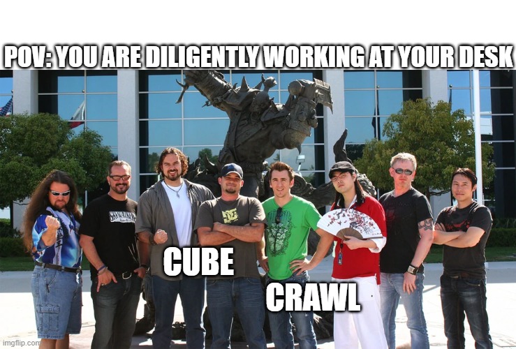 POV: YOU ARE DILIGENTLY WORKING AT YOUR DESK; CUBE                                       CRAWL | image tagged in Gamingcirclejerk | made w/ Imgflip meme maker